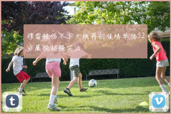 穆雷轻伤不下火线再创佳绩单场52分展现超强实力