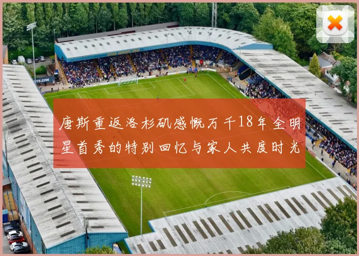 唐斯重返洛杉矶感慨万千18年全明星首秀的特别回忆与家人共度时光