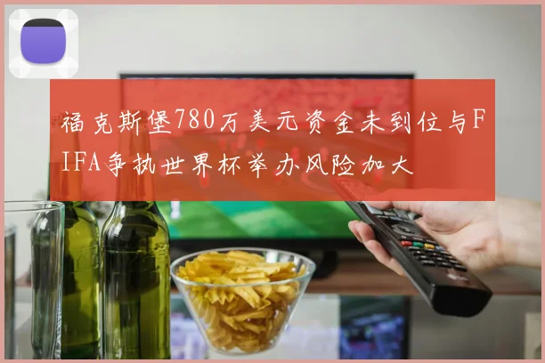 福克斯堡780万美元资金未到位与FIFA争执世界杯举办风险加大