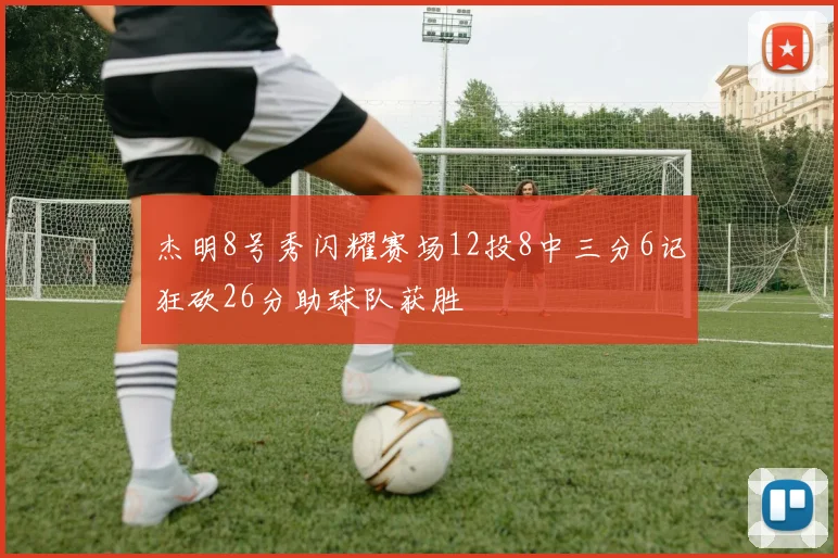 杰明8号秀闪耀赛场12投8中三分6记狂砍26分助球队获胜