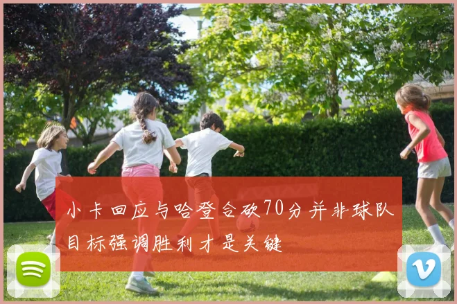小卡回应与哈登合砍70分并非球队目标强调胜利才是关键