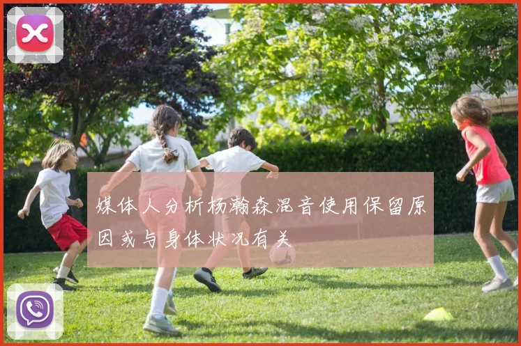 媒体人分析杨瀚森混音使用保留原因或与身体状况有关