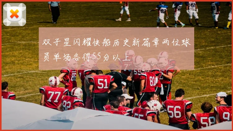 双子星闪耀快船历史新篇章两位球员单场各得55分以上