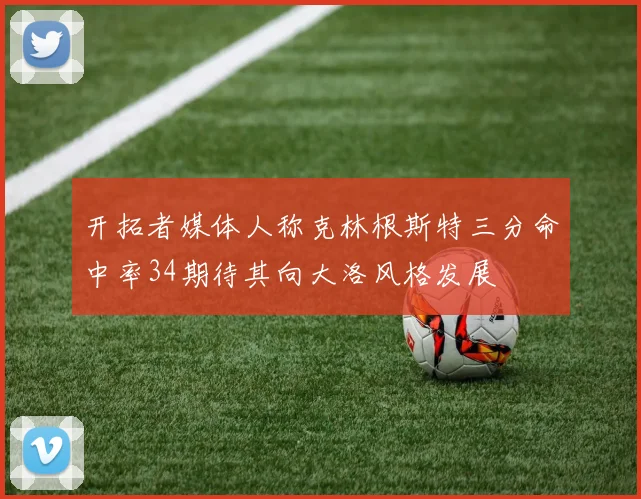 开拓者媒体人称克林根斯特三分命中率34期待其向大洛风格发展