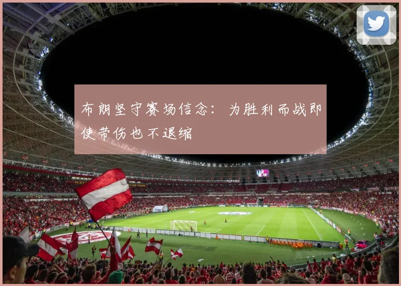 布朗坚守赛场信念：为胜利而战即使带伤也不退缩