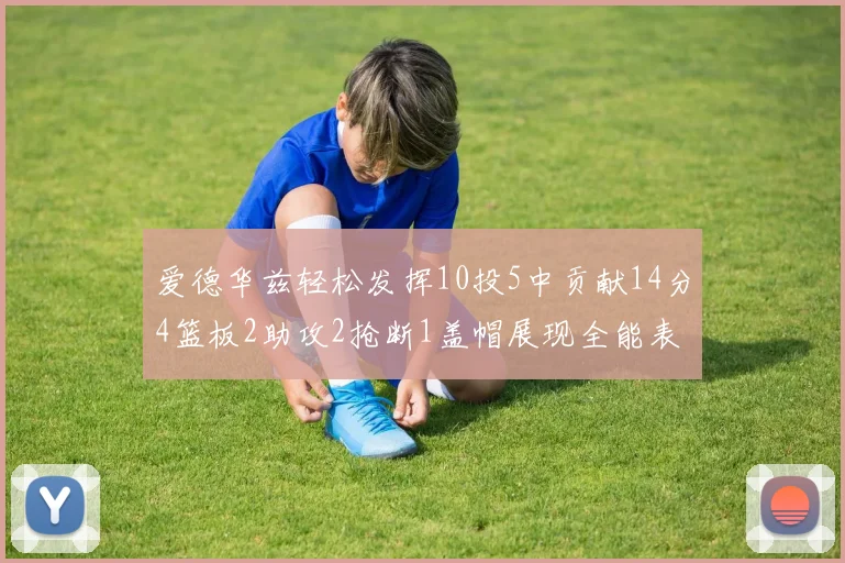 爱德华兹轻松发挥10投5中贡献14分4篮板2助攻2抢断1盖帽展现全能表现