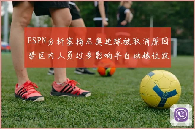 ESPN分析塞梅尼奥进球被取消原因禁区内人员过多影响半自动越位技术使用