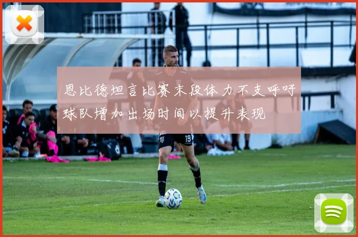 恩比德坦言比赛末段体力不支呼吁球队增加出场时间以提升表现