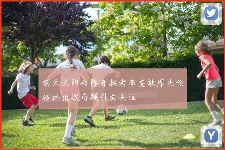 明天太阳对阵开拓者布克缺席杰伦格林出战存疑引发关注