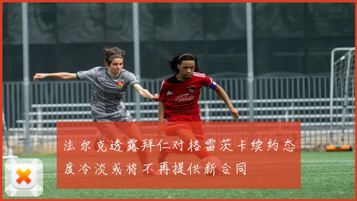 法尔克透露拜仁对格雷茨卡续约态度冷淡或将不再提供新合同