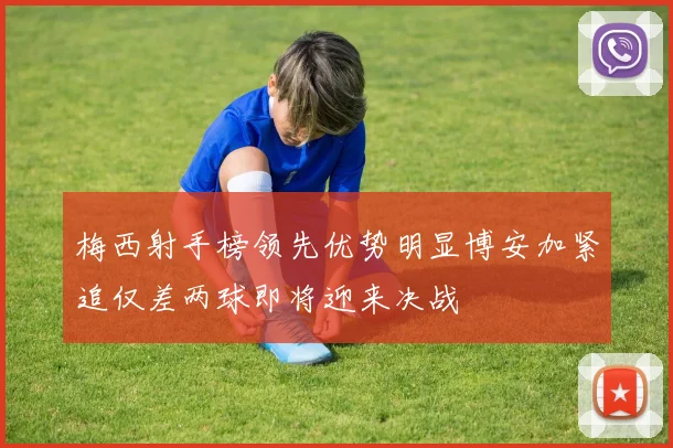 梅西射手榜领先优势明显博安加紧追仅差两球即将迎来决战