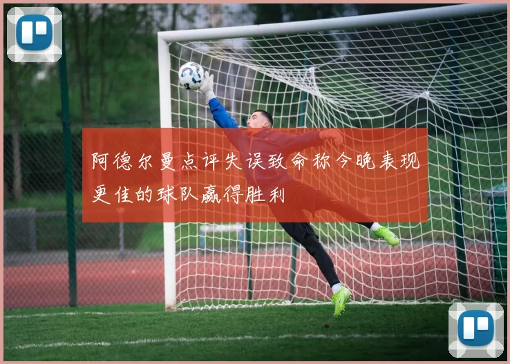 阿德尔曼点评失误致命称今晚表现更佳的球队赢得胜利