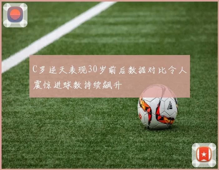C罗逆天表现30岁前后数据对比令人震惊进球数持续飙升
