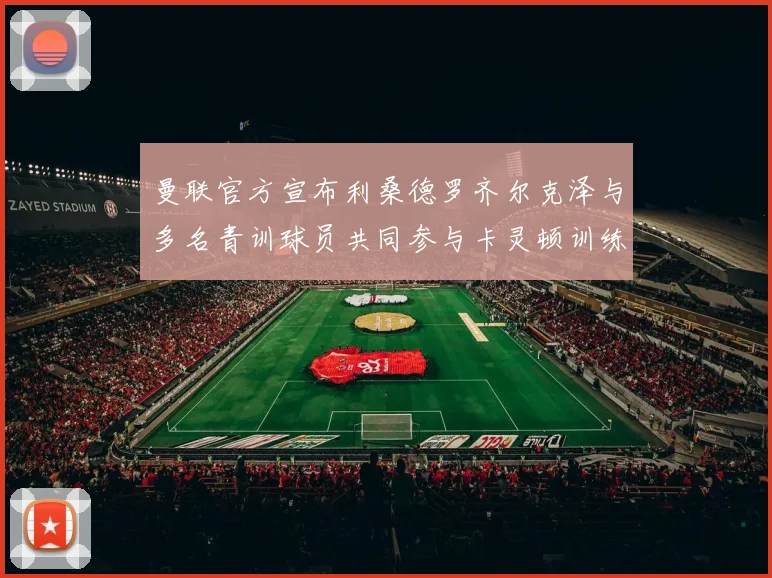 曼联官方宣布利桑德罗齐尔克泽与多名青训球员共同参与卡灵顿训练