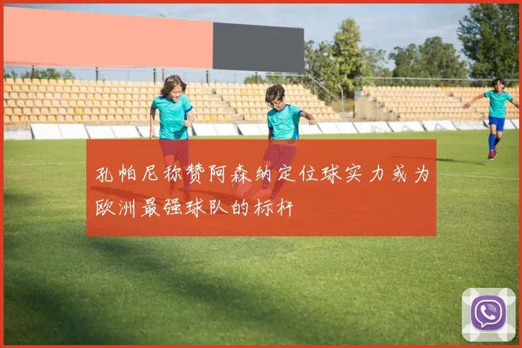 孔帕尼称赞阿森纳定位球实力或为欧洲最强球队的标杆