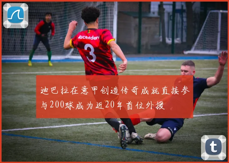 迪巴拉在意甲创造传奇成就直接参与200球成为近20年首位外援