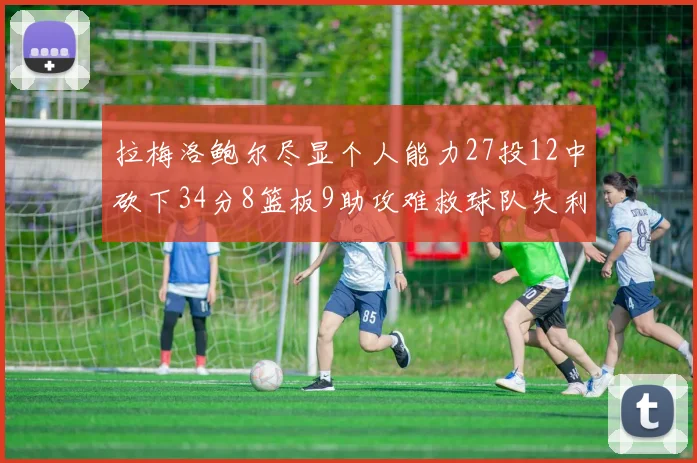 拉梅洛鲍尔尽显个人能力27投12中砍下34分8篮板9助攻难救球队失利