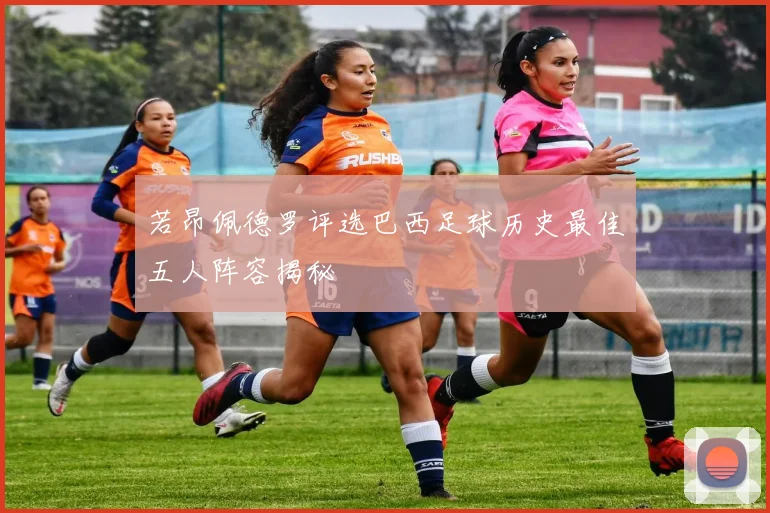 若昂佩德罗评选巴西足球历史最佳五人阵容揭秘