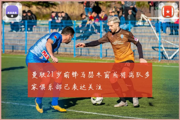 曼联21岁前锋马瑟冬窗或将离队多家俱乐部已表达关注
