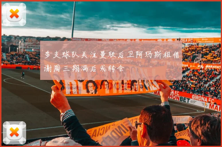多支球队关注曼联后卫阿玛斯租借谢周三期满后或转会