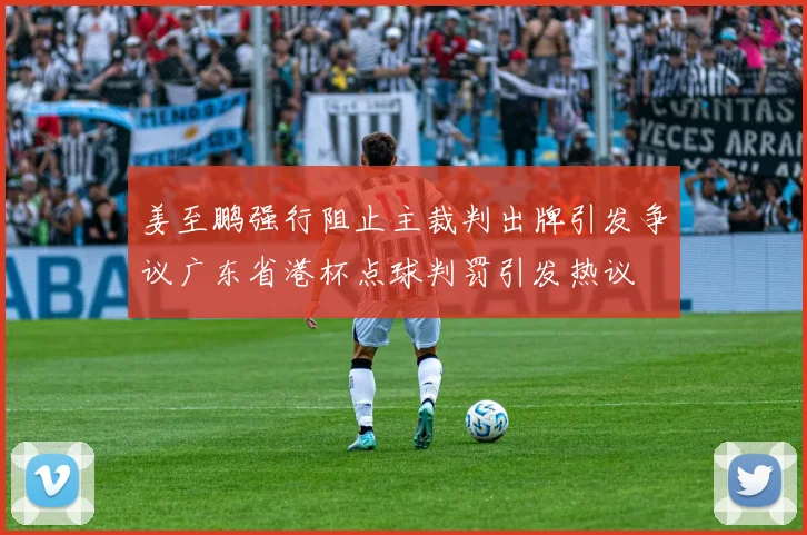 姜至鹏强行阻止主裁判出牌引发争议广东省港杯点球判罚引发热议
