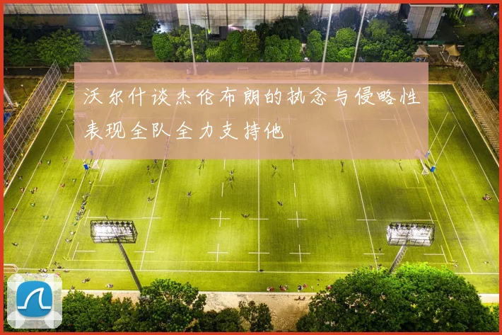 沃尔什谈杰伦布朗的执念与侵略性表现全队全力支持他