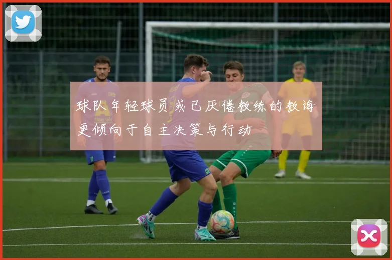 球队年轻球员或已厌倦教练的教诲更倾向于自主决策与行动