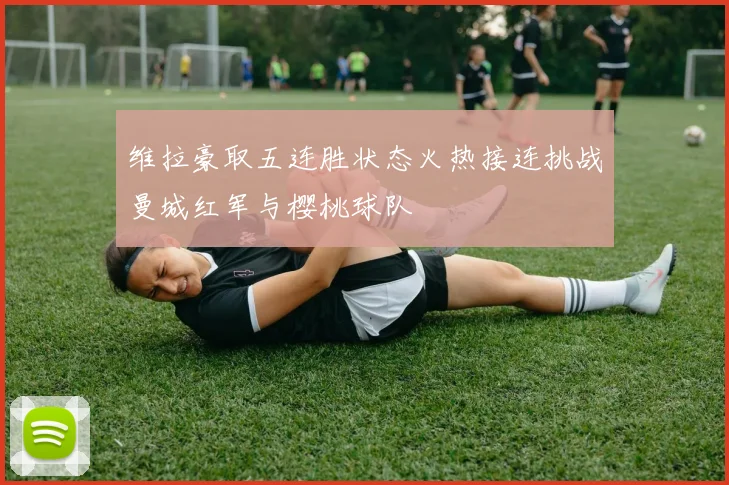 维拉豪取五连胜状态火热接连挑战曼城红军与樱桃球队