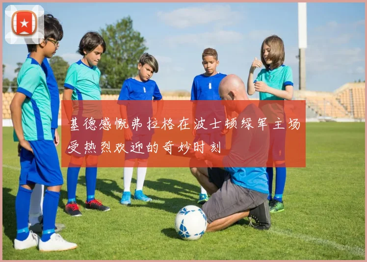 基德感慨弗拉格在波士顿绿军主场受热烈欢迎的奇妙时刻