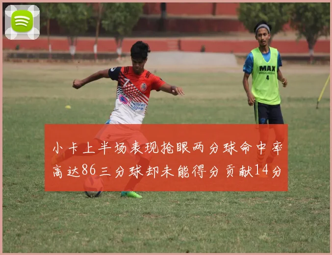 小卡上半场表现抢眼两分球命中率高达86三分球却未能得分贡献14分7板2助1断