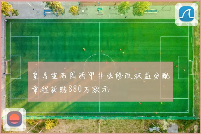 皇马宣布因西甲非法修改权益分配章程获赔880万欧元