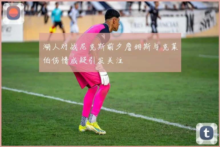 湖人对战尼克斯前夕詹姆斯与克莱伯伤情成疑引发关注