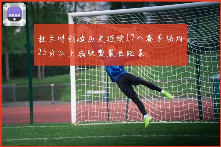 杜兰特创造历史连续17个赛季场均25分以上成联盟最长纪录