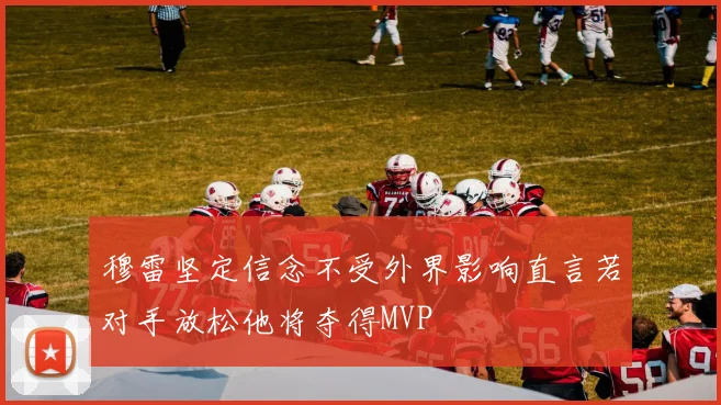 穆雷坚定信念不受外界影响直言若对手放松他将夺得MVP