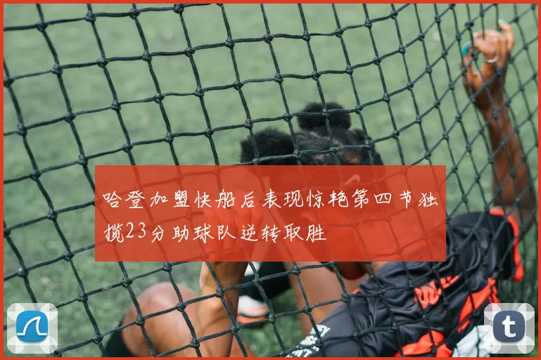 哈登加盟快船后表现惊艳第四节独揽23分助球队逆转取胜