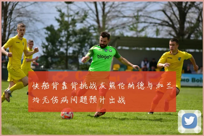 快船背靠背挑战灰熊伦纳德与加兰均无伤病问题预计出战