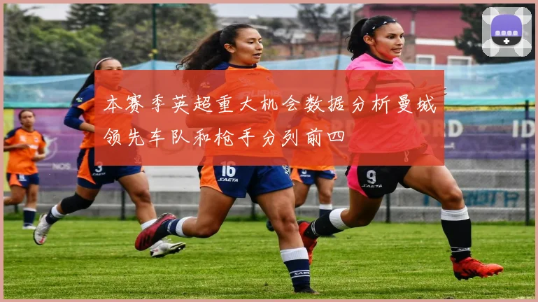 本赛季英超重大机会数据分析曼城领先车队和枪手分列前四