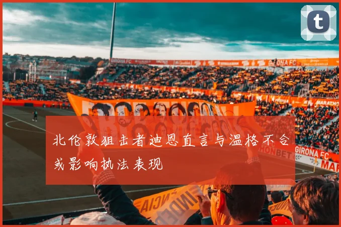 北伦敦狙击者迪恩直言与温格不合或影响执法表现