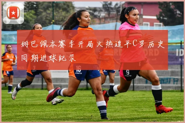 姆巴佩本赛季开局火热追平C罗历史同期进球纪录