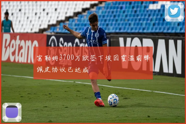 富勒姆3700万欧签下埃因霍温前锋佩皮协议已达成