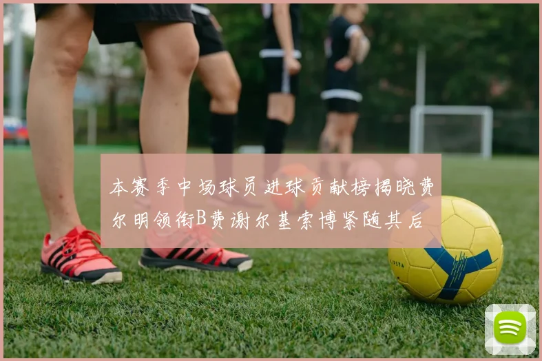 本赛季中场球员进球贡献榜揭晓费尔明领衔B费谢尔基索博紧随其后