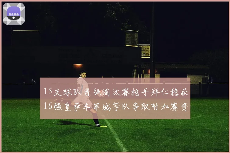 15支球队晋级淘汰赛枪手拜仁稳获16强皇萨车军城等队争取附加赛资格