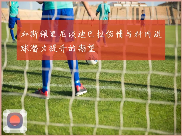 加斯佩里尼谈迪巴拉伤情与科内进球潜力提升的期望
