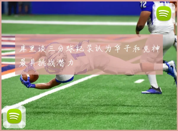 库里谈三分球纪录认为华子和克神最具挑战潜力