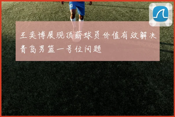 王奕博展现顶薪球员价值有效解决青岛男篮一号位问题