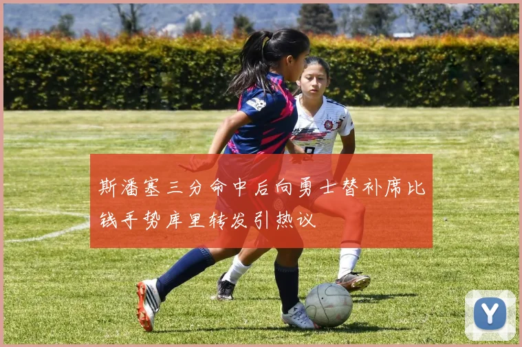 斯潘塞三分命中后向勇士替补席比钱手势库里转发引热议