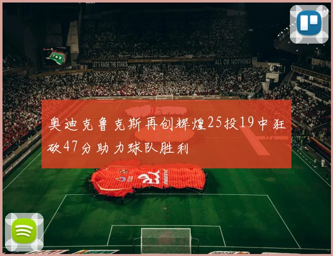 奥迪克鲁克斯再创辉煌25投19中狂砍47分助力球队胜利