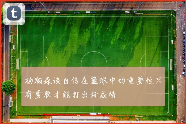 杨瀚森谈自信在篮球中的重要性只有勇敢才能打出好成绩