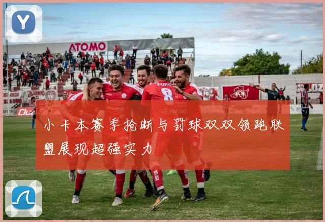 小卡本赛季抢断与罚球双双领跑联盟展现超强实力