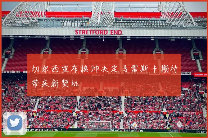 切尔西宣布换帅决定马雷斯卡期待带来新契机